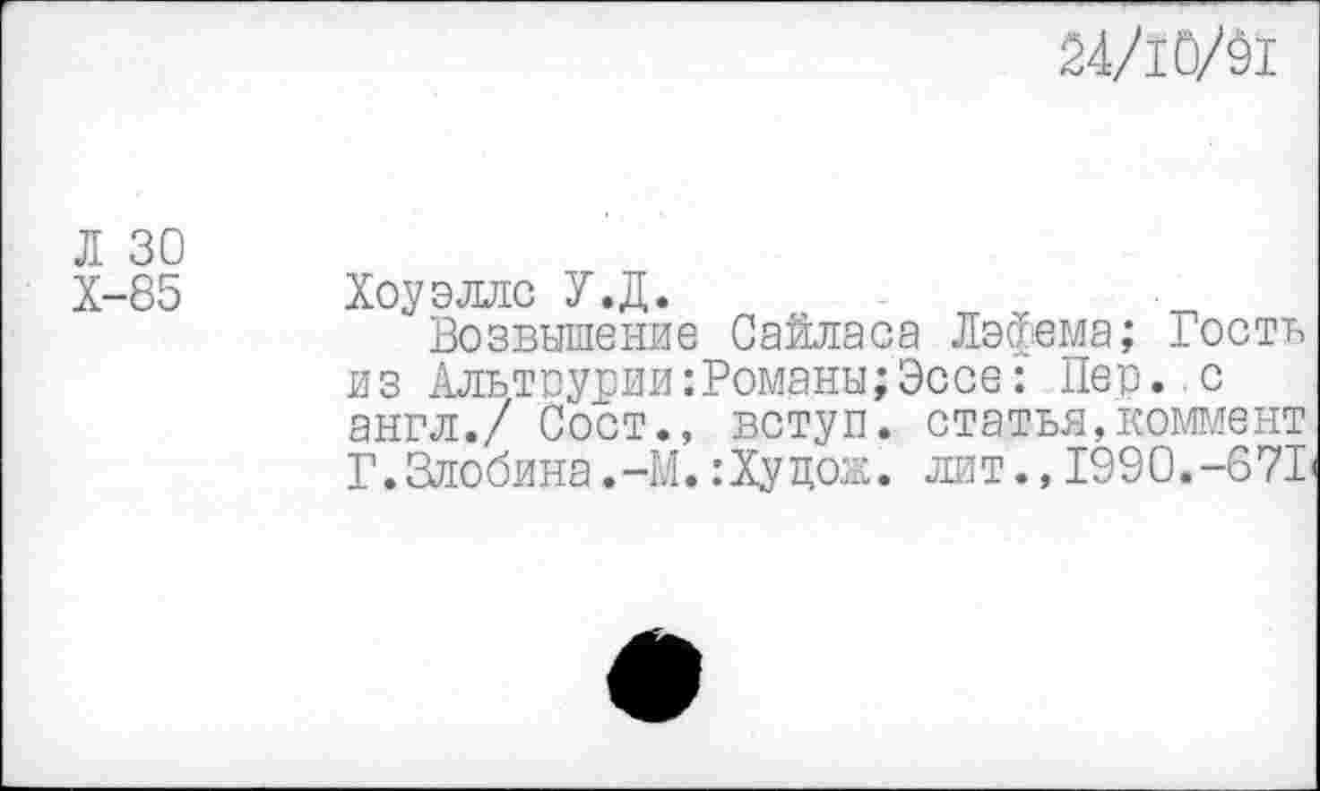 ﻿24/10/91
Л 30 Х-85
Хоуэлле У.Д.
Возвышение Сайласа Лэфема; Гость из Альтрурии:Романы;Эссе: Пер. с англ./ Сост., вступ. статья,коммент Г.Злобина.-М.: Ху цок. лит.,1990.-671